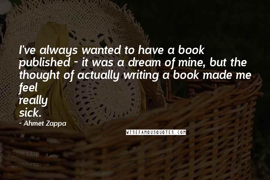 Ahmet Zappa Quotes: I've always wanted to have a book published - it was a dream of mine, but the thought of actually writing a book made me feel really sick.