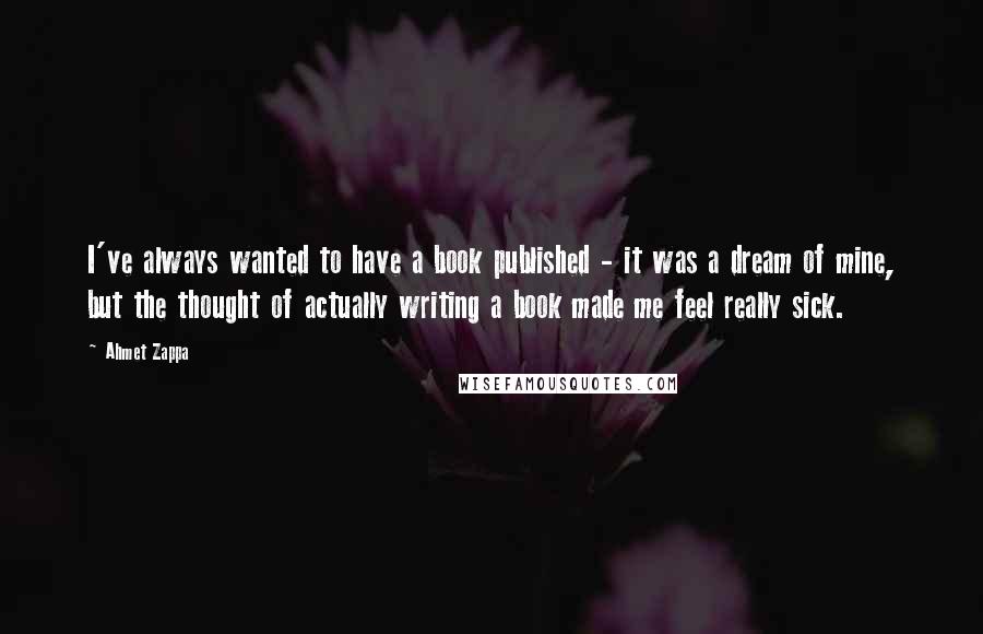 Ahmet Zappa Quotes: I've always wanted to have a book published - it was a dream of mine, but the thought of actually writing a book made me feel really sick.