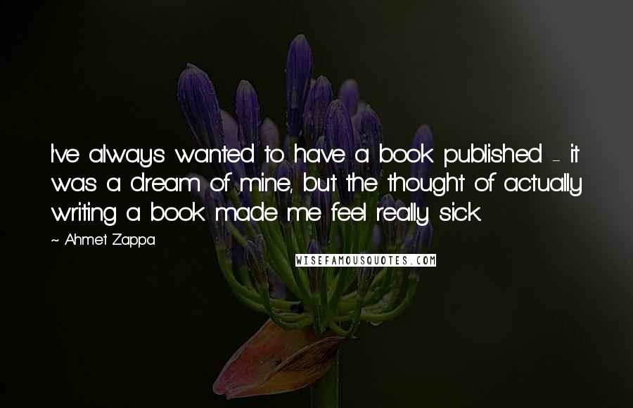 Ahmet Zappa Quotes: I've always wanted to have a book published - it was a dream of mine, but the thought of actually writing a book made me feel really sick.