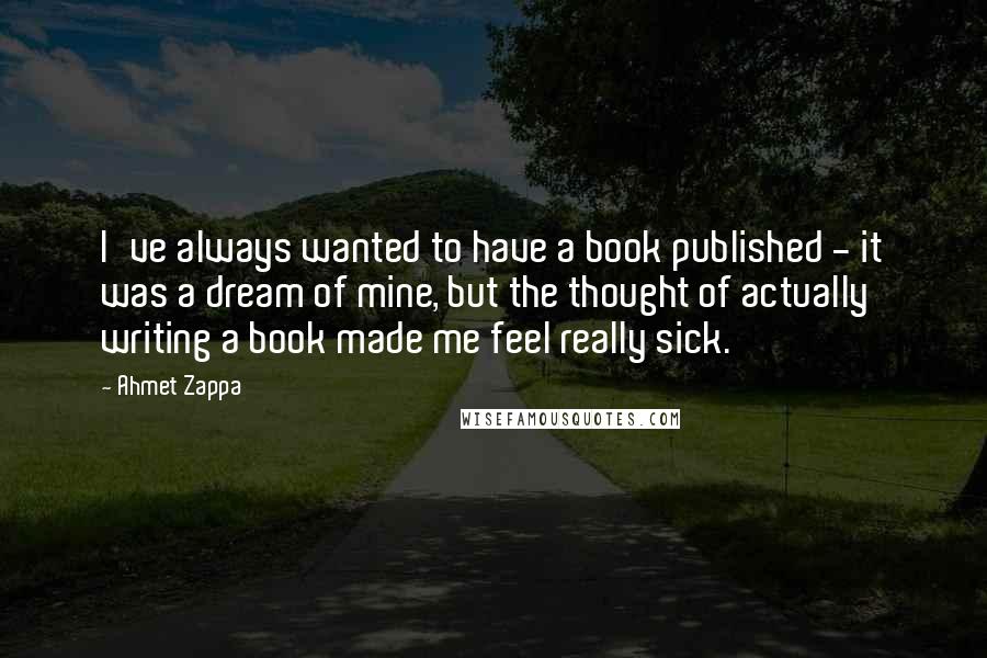 Ahmet Zappa Quotes: I've always wanted to have a book published - it was a dream of mine, but the thought of actually writing a book made me feel really sick.