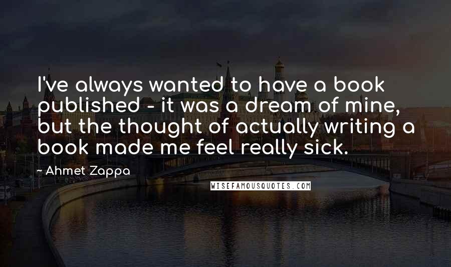Ahmet Zappa Quotes: I've always wanted to have a book published - it was a dream of mine, but the thought of actually writing a book made me feel really sick.