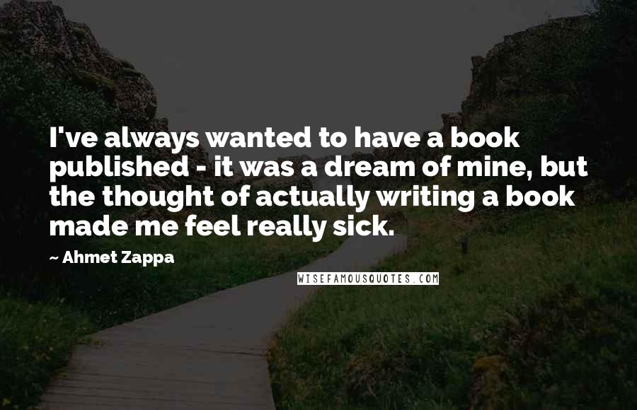 Ahmet Zappa Quotes: I've always wanted to have a book published - it was a dream of mine, but the thought of actually writing a book made me feel really sick.