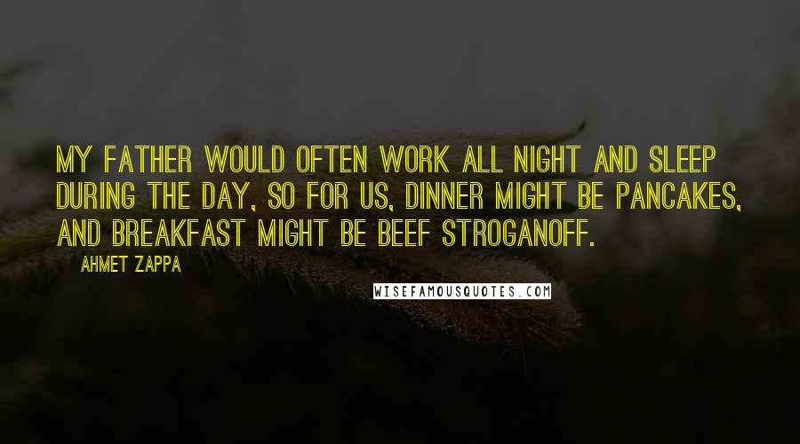 Ahmet Zappa Quotes: My father would often work all night and sleep during the day, so for us, dinner might be pancakes, and breakfast might be beef stroganoff.