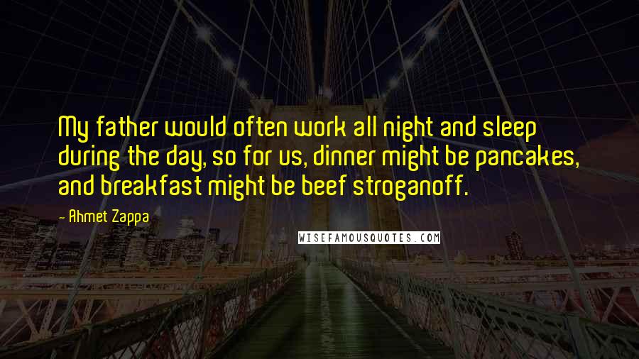 Ahmet Zappa Quotes: My father would often work all night and sleep during the day, so for us, dinner might be pancakes, and breakfast might be beef stroganoff.