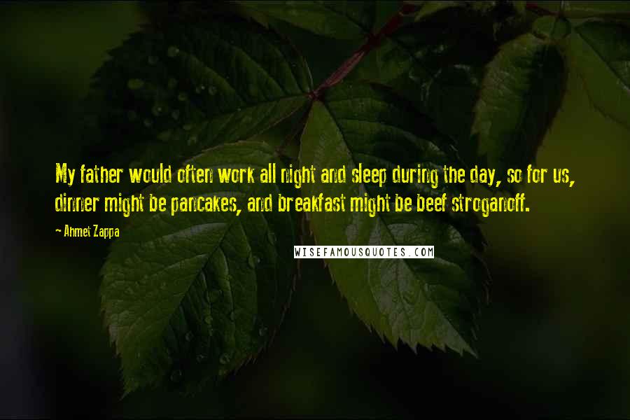 Ahmet Zappa Quotes: My father would often work all night and sleep during the day, so for us, dinner might be pancakes, and breakfast might be beef stroganoff.