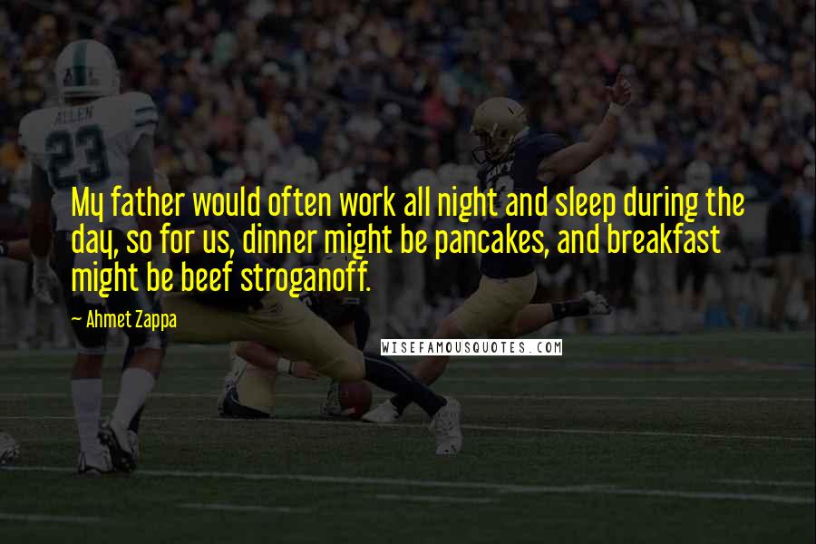 Ahmet Zappa Quotes: My father would often work all night and sleep during the day, so for us, dinner might be pancakes, and breakfast might be beef stroganoff.