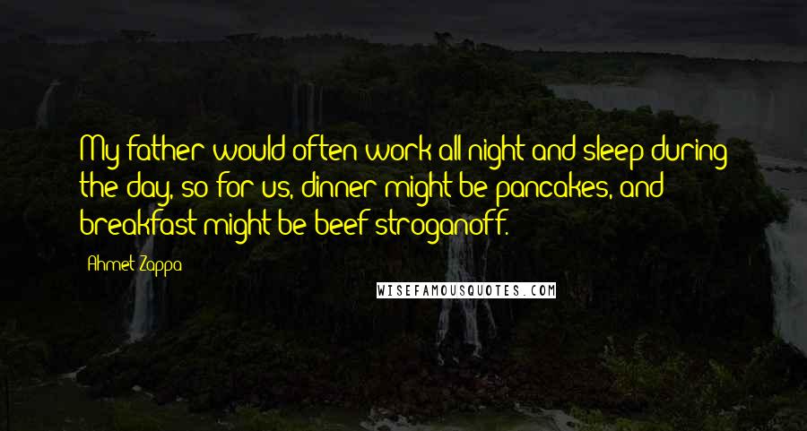 Ahmet Zappa Quotes: My father would often work all night and sleep during the day, so for us, dinner might be pancakes, and breakfast might be beef stroganoff.