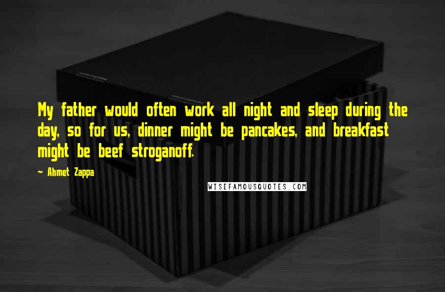 Ahmet Zappa Quotes: My father would often work all night and sleep during the day, so for us, dinner might be pancakes, and breakfast might be beef stroganoff.