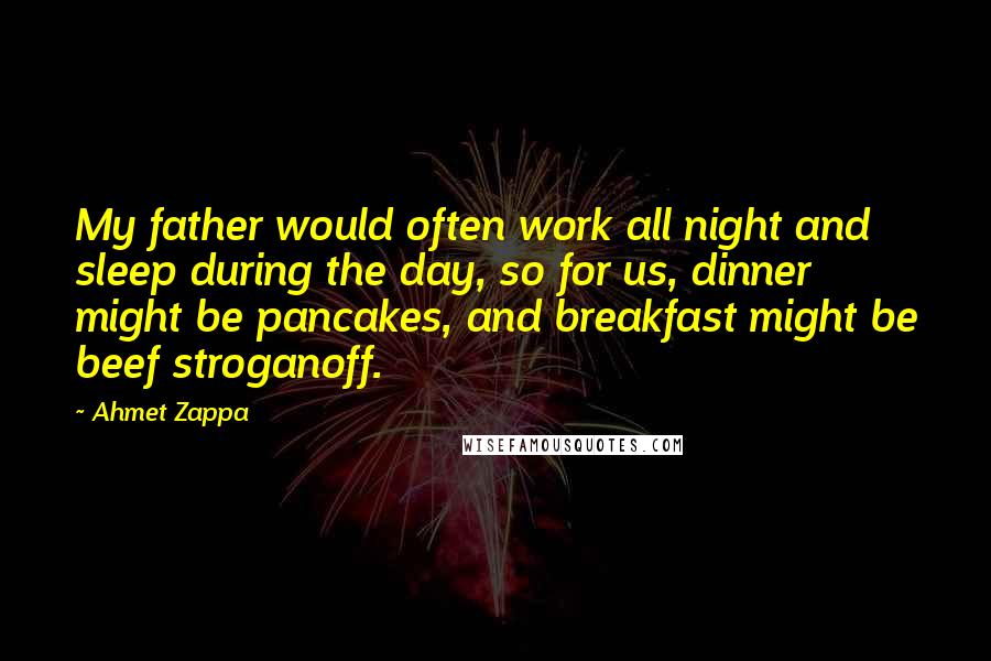 Ahmet Zappa Quotes: My father would often work all night and sleep during the day, so for us, dinner might be pancakes, and breakfast might be beef stroganoff.