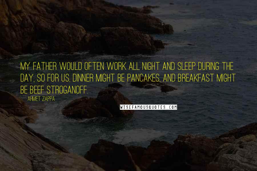 Ahmet Zappa Quotes: My father would often work all night and sleep during the day, so for us, dinner might be pancakes, and breakfast might be beef stroganoff.