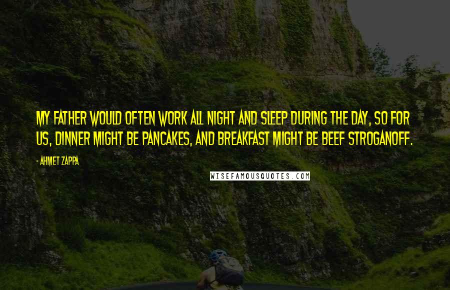 Ahmet Zappa Quotes: My father would often work all night and sleep during the day, so for us, dinner might be pancakes, and breakfast might be beef stroganoff.