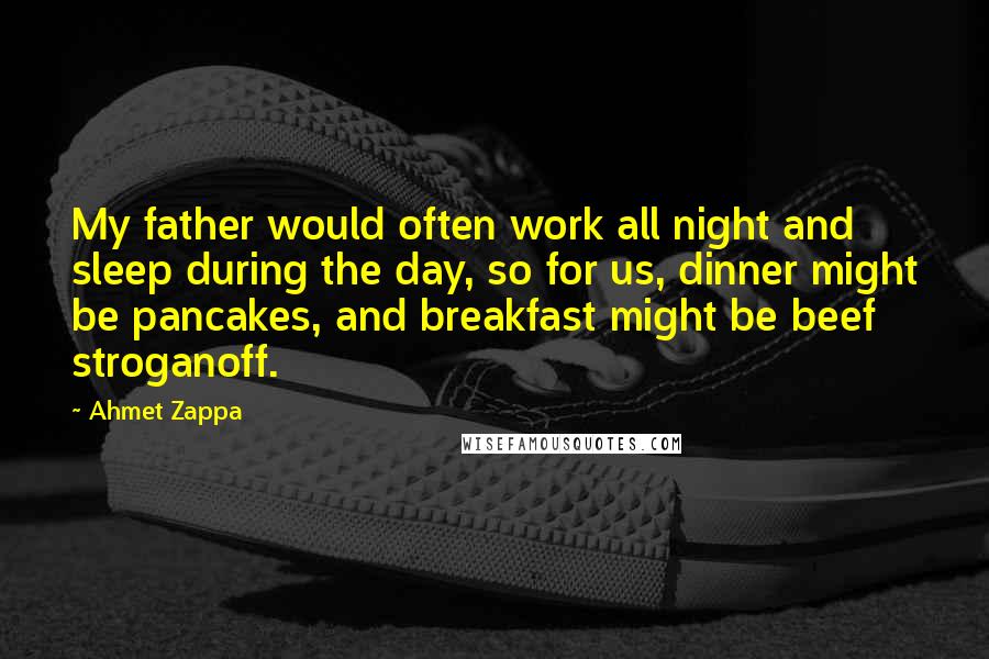 Ahmet Zappa Quotes: My father would often work all night and sleep during the day, so for us, dinner might be pancakes, and breakfast might be beef stroganoff.