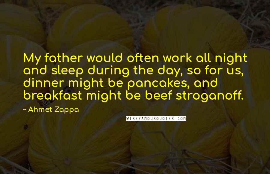 Ahmet Zappa Quotes: My father would often work all night and sleep during the day, so for us, dinner might be pancakes, and breakfast might be beef stroganoff.