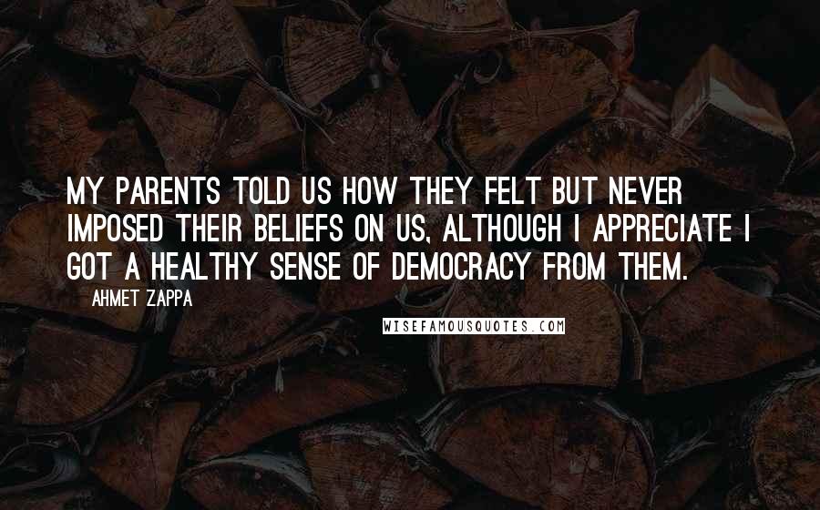 Ahmet Zappa Quotes: My parents told us how they felt but never imposed their beliefs on us, although I appreciate I got a healthy sense of democracy from them.