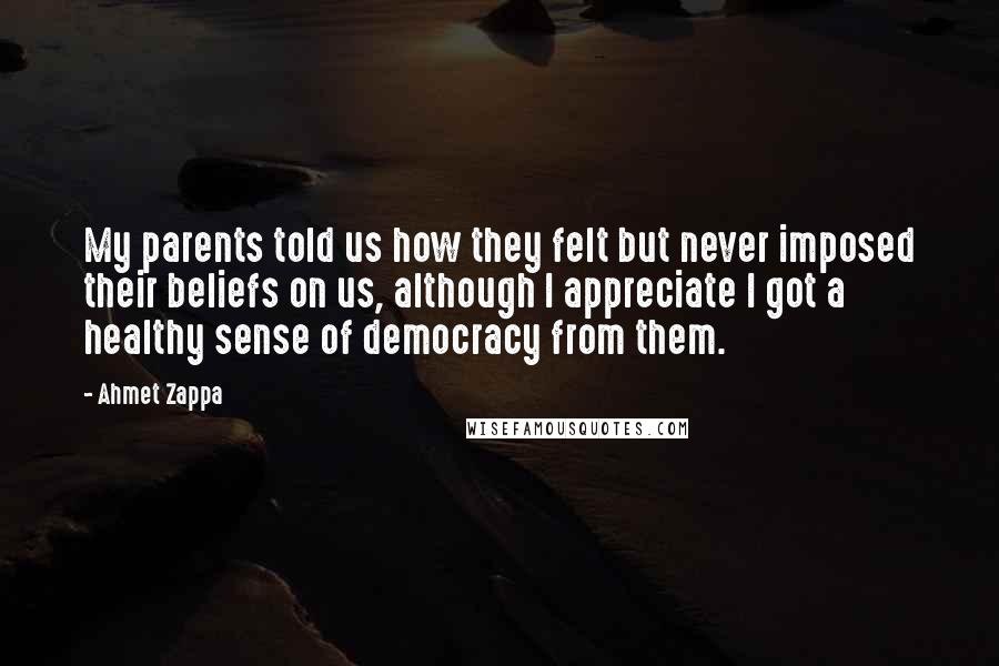 Ahmet Zappa Quotes: My parents told us how they felt but never imposed their beliefs on us, although I appreciate I got a healthy sense of democracy from them.