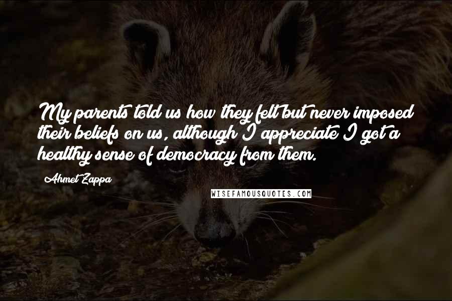 Ahmet Zappa Quotes: My parents told us how they felt but never imposed their beliefs on us, although I appreciate I got a healthy sense of democracy from them.