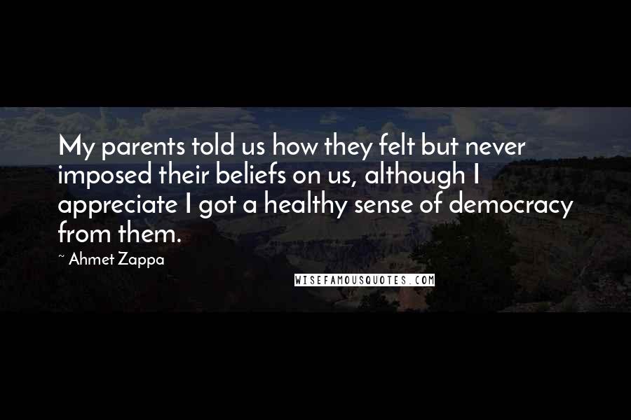 Ahmet Zappa Quotes: My parents told us how they felt but never imposed their beliefs on us, although I appreciate I got a healthy sense of democracy from them.