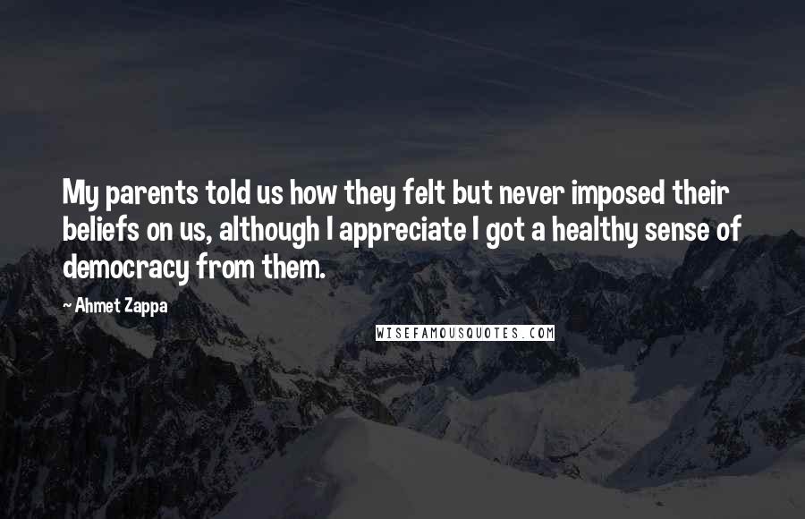 Ahmet Zappa Quotes: My parents told us how they felt but never imposed their beliefs on us, although I appreciate I got a healthy sense of democracy from them.