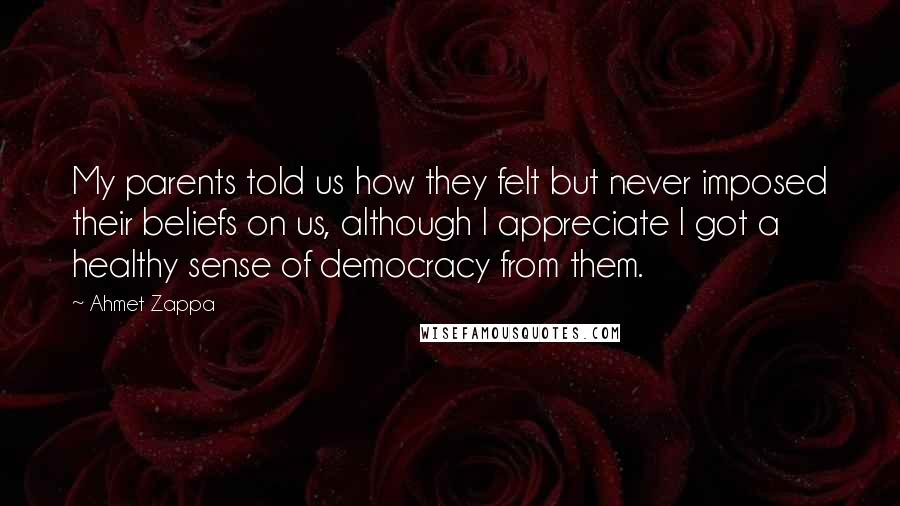 Ahmet Zappa Quotes: My parents told us how they felt but never imposed their beliefs on us, although I appreciate I got a healthy sense of democracy from them.