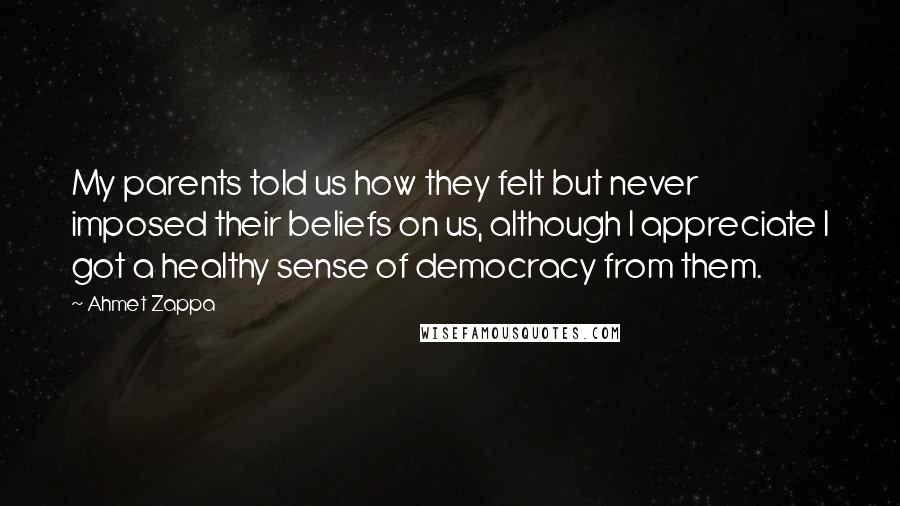 Ahmet Zappa Quotes: My parents told us how they felt but never imposed their beliefs on us, although I appreciate I got a healthy sense of democracy from them.