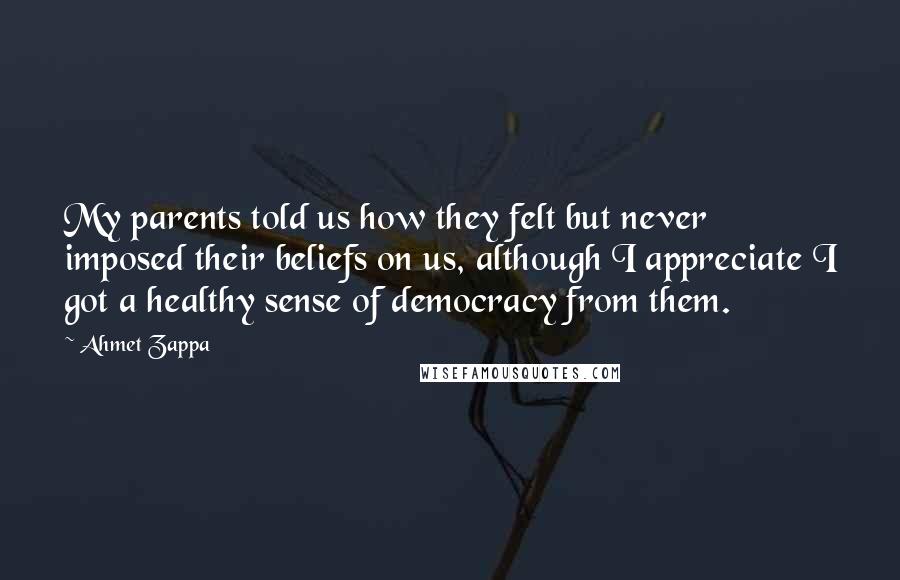 Ahmet Zappa Quotes: My parents told us how they felt but never imposed their beliefs on us, although I appreciate I got a healthy sense of democracy from them.