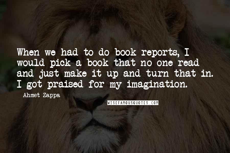 Ahmet Zappa Quotes: When we had to do book reports, I would pick a book that no one read and just make it up and turn that in. I got praised for my imagination.