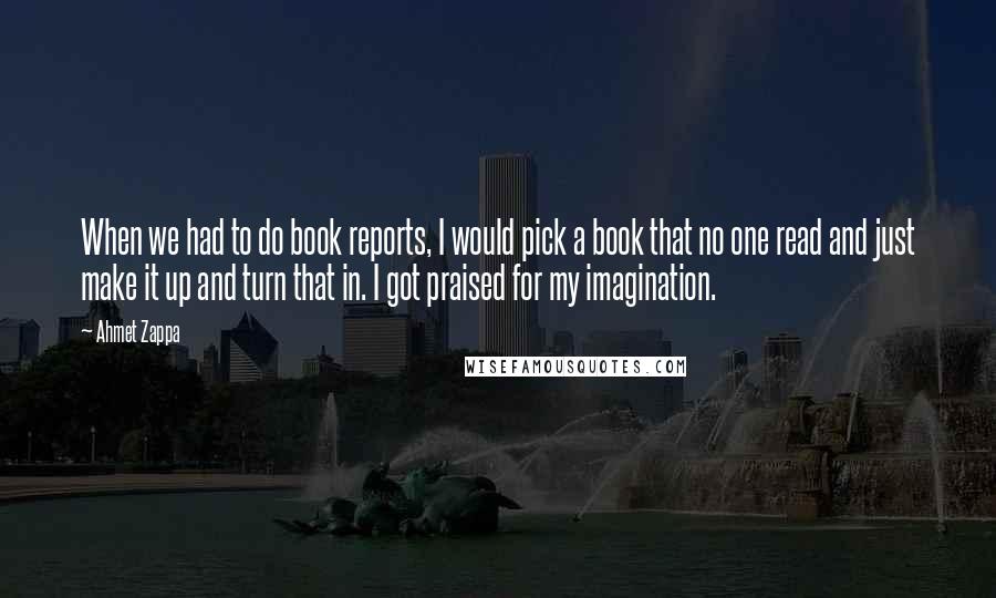 Ahmet Zappa Quotes: When we had to do book reports, I would pick a book that no one read and just make it up and turn that in. I got praised for my imagination.