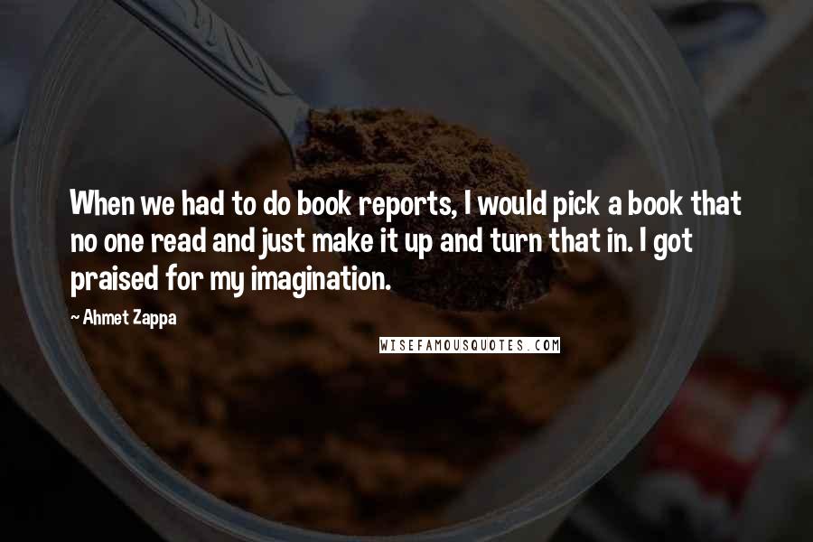 Ahmet Zappa Quotes: When we had to do book reports, I would pick a book that no one read and just make it up and turn that in. I got praised for my imagination.