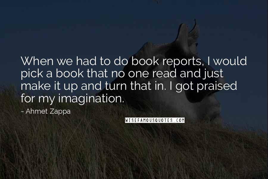 Ahmet Zappa Quotes: When we had to do book reports, I would pick a book that no one read and just make it up and turn that in. I got praised for my imagination.