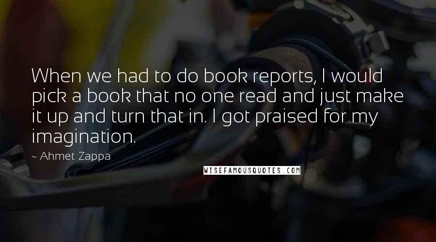 Ahmet Zappa Quotes: When we had to do book reports, I would pick a book that no one read and just make it up and turn that in. I got praised for my imagination.