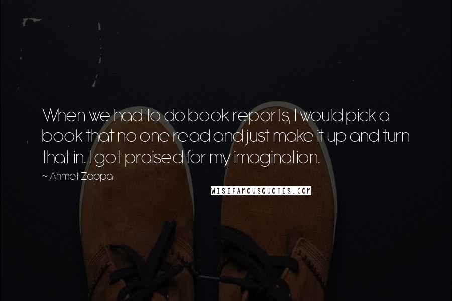 Ahmet Zappa Quotes: When we had to do book reports, I would pick a book that no one read and just make it up and turn that in. I got praised for my imagination.