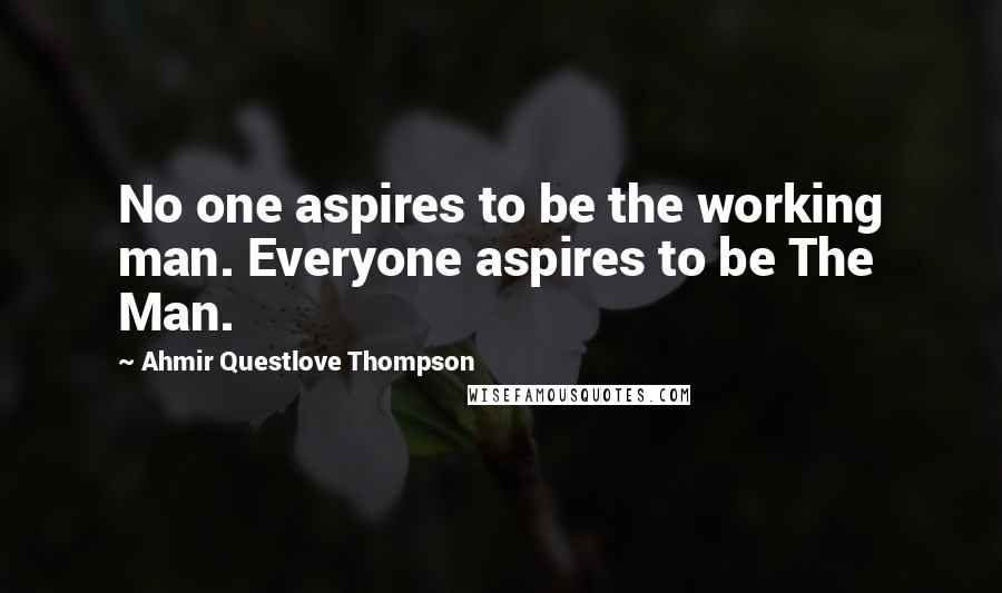 Ahmir Questlove Thompson Quotes: No one aspires to be the working man. Everyone aspires to be The Man.