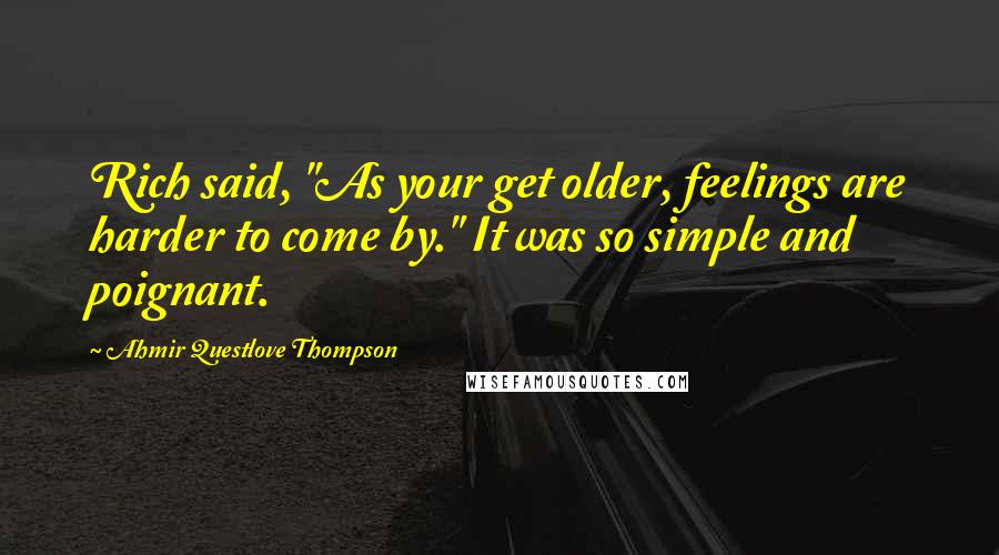 Ahmir Questlove Thompson Quotes: Rich said, "As your get older, feelings are harder to come by." It was so simple and poignant.
