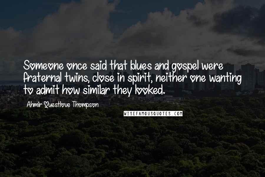 Ahmir Questlove Thompson Quotes: Someone once said that blues and gospel were fraternal twins, close in spirit, neither one wanting to admit how similar they looked.