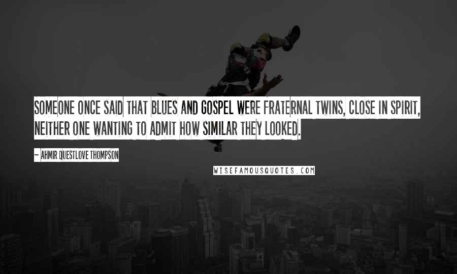 Ahmir Questlove Thompson Quotes: Someone once said that blues and gospel were fraternal twins, close in spirit, neither one wanting to admit how similar they looked.