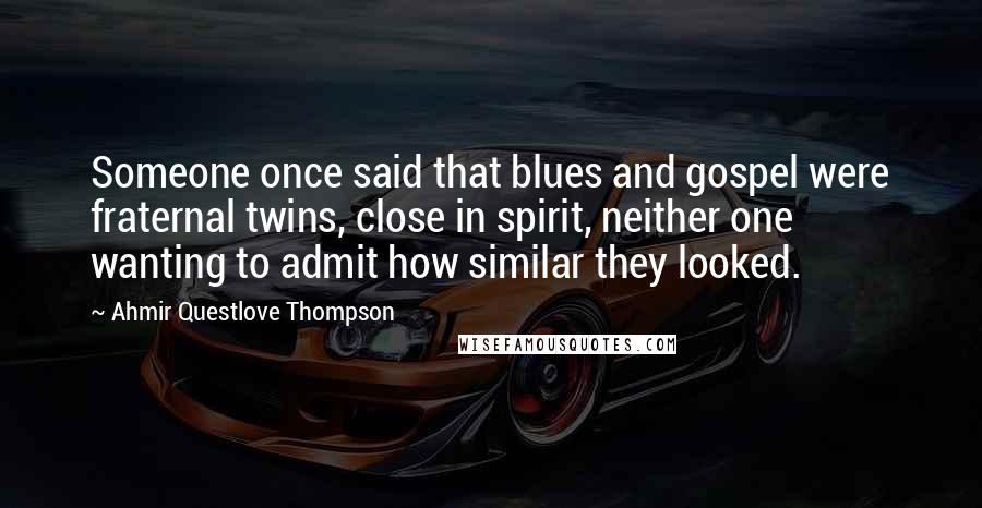 Ahmir Questlove Thompson Quotes: Someone once said that blues and gospel were fraternal twins, close in spirit, neither one wanting to admit how similar they looked.