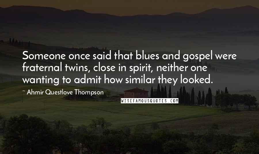 Ahmir Questlove Thompson Quotes: Someone once said that blues and gospel were fraternal twins, close in spirit, neither one wanting to admit how similar they looked.