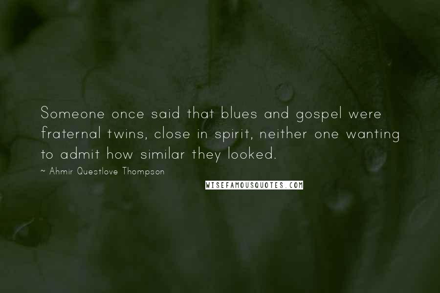 Ahmir Questlove Thompson Quotes: Someone once said that blues and gospel were fraternal twins, close in spirit, neither one wanting to admit how similar they looked.