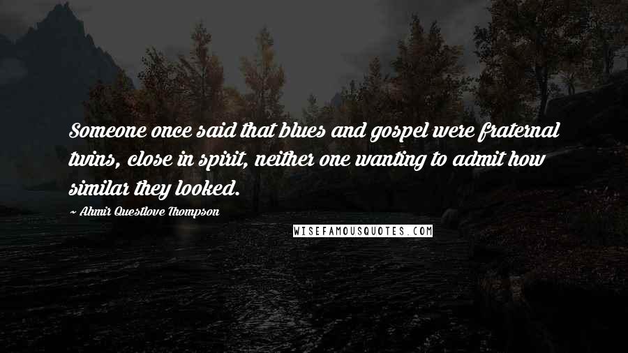 Ahmir Questlove Thompson Quotes: Someone once said that blues and gospel were fraternal twins, close in spirit, neither one wanting to admit how similar they looked.