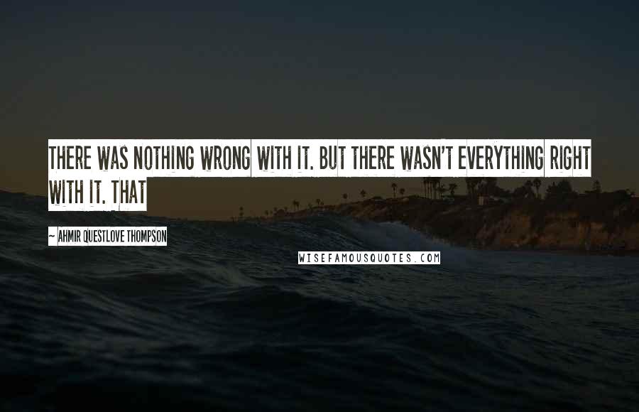 Ahmir Questlove Thompson Quotes: There was nothing wrong with it. But there wasn't everything right with it. That