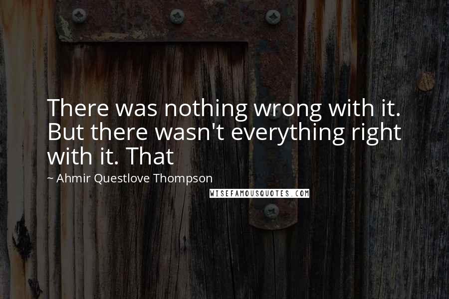 Ahmir Questlove Thompson Quotes: There was nothing wrong with it. But there wasn't everything right with it. That