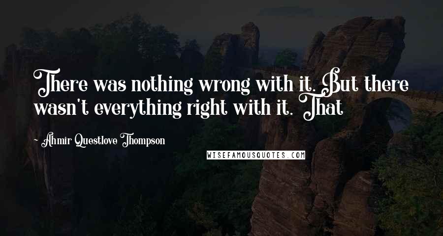 Ahmir Questlove Thompson Quotes: There was nothing wrong with it. But there wasn't everything right with it. That