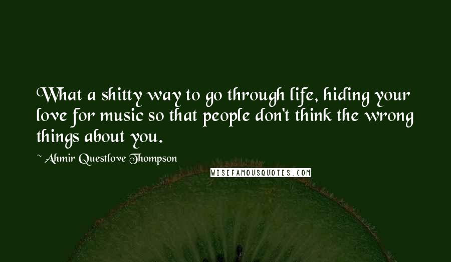 Ahmir Questlove Thompson Quotes: What a shitty way to go through life, hiding your love for music so that people don't think the wrong things about you.