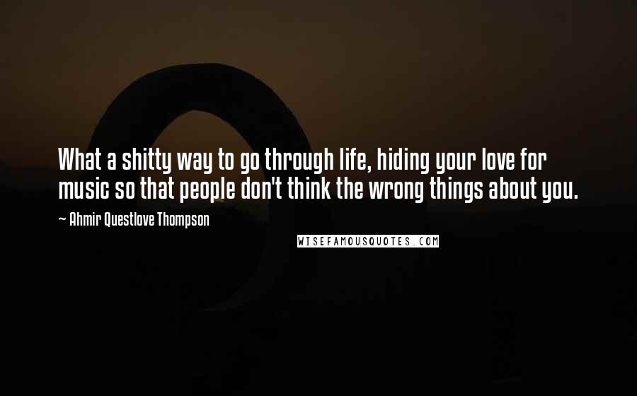 Ahmir Questlove Thompson Quotes: What a shitty way to go through life, hiding your love for music so that people don't think the wrong things about you.