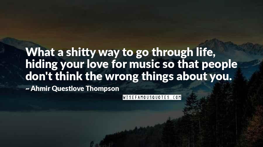 Ahmir Questlove Thompson Quotes: What a shitty way to go through life, hiding your love for music so that people don't think the wrong things about you.