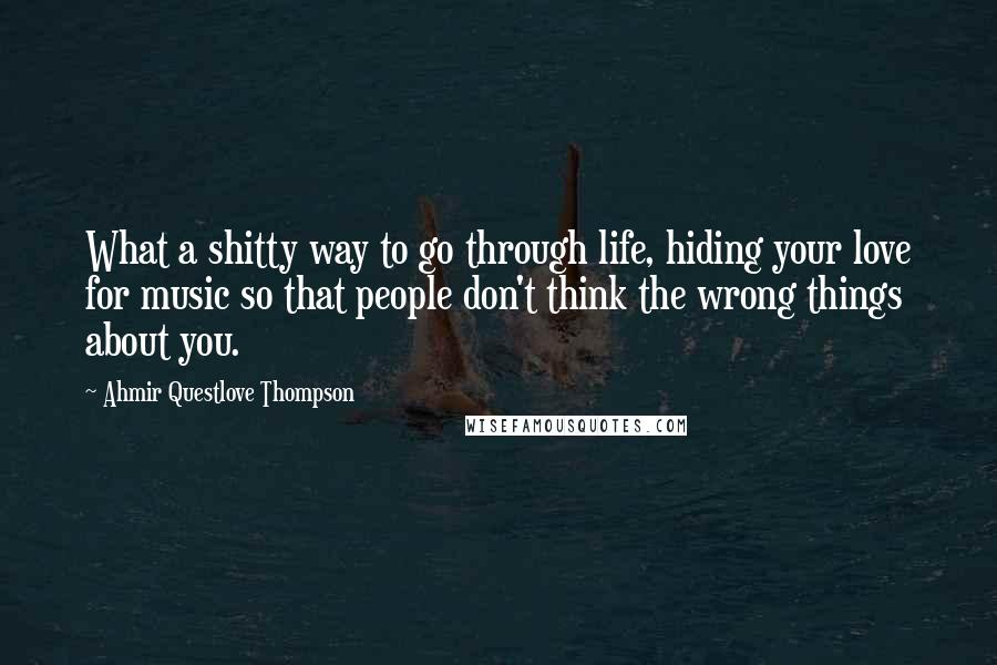 Ahmir Questlove Thompson Quotes: What a shitty way to go through life, hiding your love for music so that people don't think the wrong things about you.