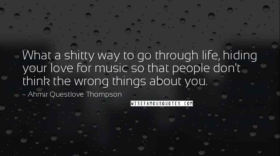 Ahmir Questlove Thompson Quotes: What a shitty way to go through life, hiding your love for music so that people don't think the wrong things about you.