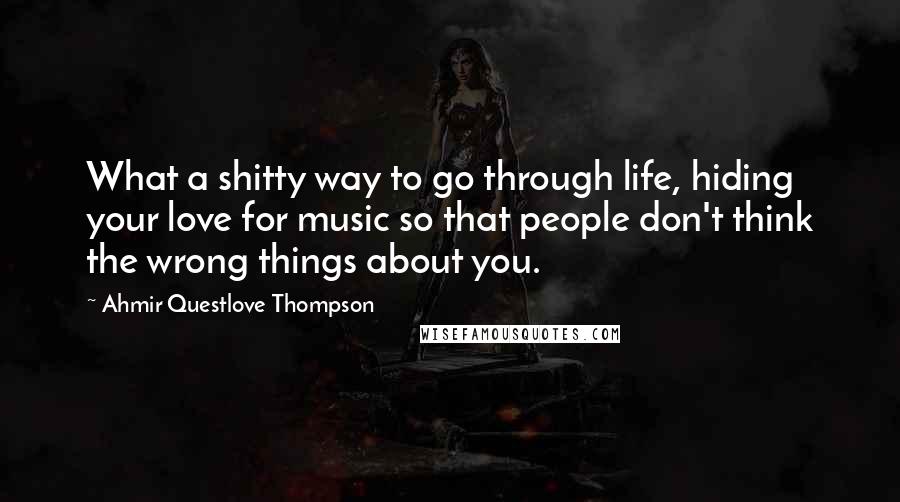 Ahmir Questlove Thompson Quotes: What a shitty way to go through life, hiding your love for music so that people don't think the wrong things about you.