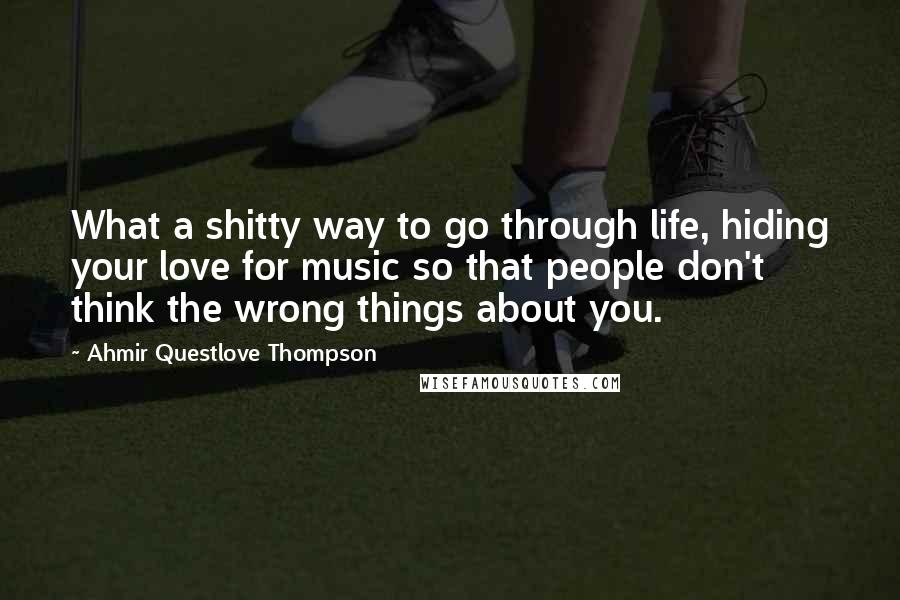 Ahmir Questlove Thompson Quotes: What a shitty way to go through life, hiding your love for music so that people don't think the wrong things about you.