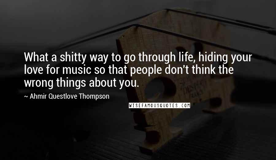 Ahmir Questlove Thompson Quotes: What a shitty way to go through life, hiding your love for music so that people don't think the wrong things about you.